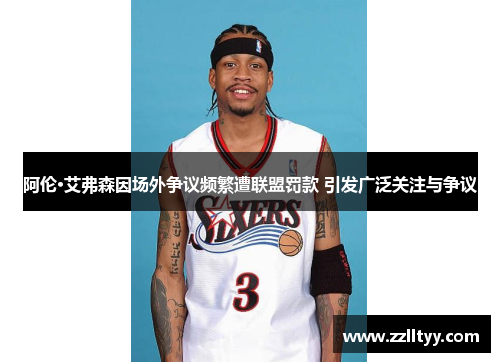 阿伦·艾弗森因场外争议频繁遭联盟罚款 引发广泛关注与争议