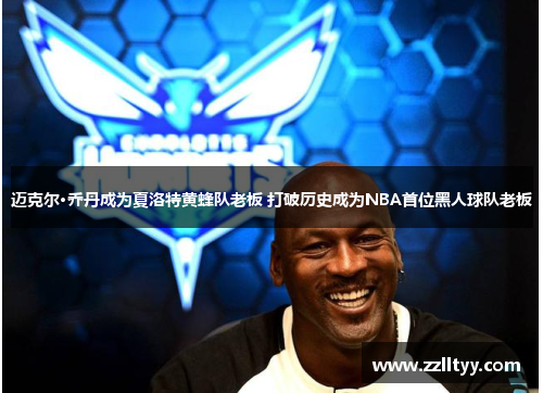 迈克尔·乔丹成为夏洛特黄蜂队老板 打破历史成为NBA首位黑人球队老板