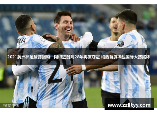 2021美洲杯足球赛回顾：阿根廷时隔28年再度夺冠 梅西首度捧起国际大赛奖杯