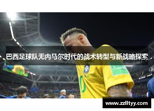 巴西足球队无内马尔时代的战术转型与新战略探索
