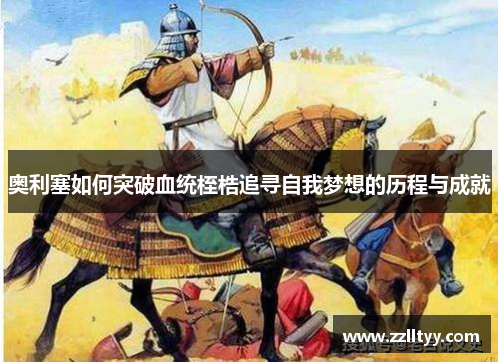 奥利塞如何突破血统桎梏追寻自我梦想的历程与成就