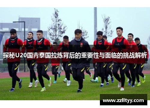 探秘U20国青泰国拉练背后的重要性与面临的挑战解析