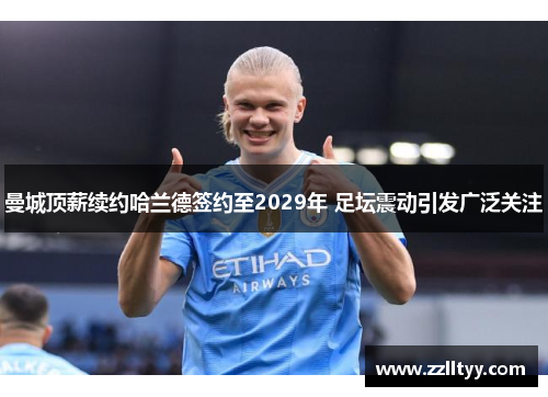 曼城顶薪续约哈兰德签约至2029年 足坛震动引发广泛关注