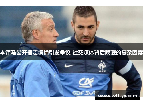 本泽马公开指责德尚引发争议 社交媒体背后隐藏的复杂因素