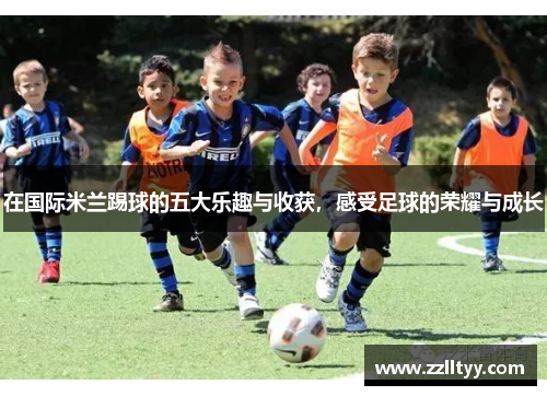 在国际米兰踢球的五大乐趣与收获，感受足球的荣耀与成长