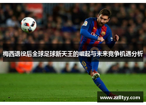 梅西退役后全球足球新天王的崛起与未来竞争机遇分析