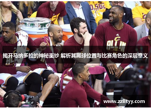揭开马纳多拉的神秘面纱 解析其踢球位置与比赛角色的深层意义