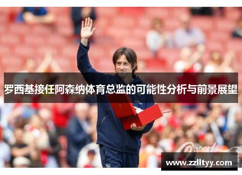 罗西基接任阿森纳体育总监的可能性分析与前景展望