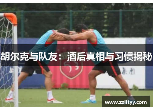 胡尔克与队友：酒后真相与习惯揭秘