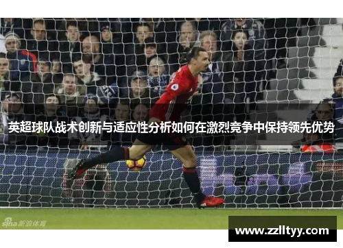 英超球队战术创新与适应性分析如何在激烈竞争中保持领先优势