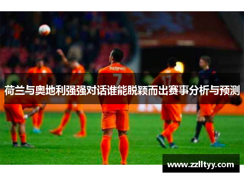 荷兰与奥地利强强对话谁能脱颖而出赛事分析与预测 荷兰与奥地利强强对话谁能脱颖而出赛事分析与预测