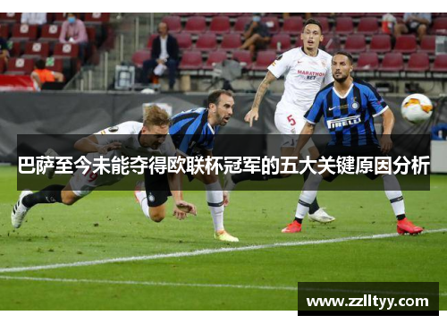 巴萨至今未能夺得欧联杯冠军的五大关键原因分析 巴萨至今未能夺得欧联杯冠军的五大关键原因分析