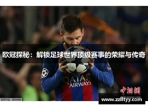 欧冠探秘:解锁足球世界顶级赛事的荣耀与传奇 欧冠探秘:解锁足球世界顶级赛事的荣耀与传奇