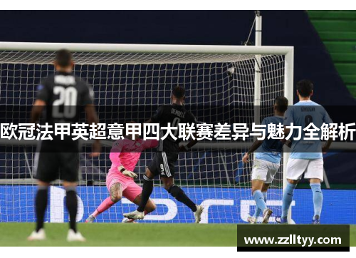 欧冠法甲英超意甲四大联赛差异与魅力全解析 欧冠法甲英超意甲四大联赛差异与魅力全解析