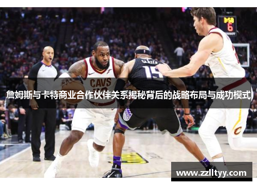 詹姆斯与卡特商业合作伙伴关系揭秘背后的战略布局与成功模式 詹姆斯与卡特商业合作伙伴关系揭秘背后的战略布局与成功模式