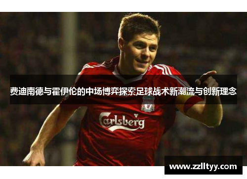 费迪南德与霍伊伦的中场博弈探索足球战术新潮流与创新理念 费迪南德与霍伊伦的中场博弈探索足球战术新潮流与创新理念