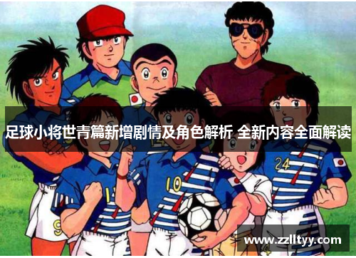 足球小将世青篇新增剧情及角色解析 全新内容全面解读 足球小将世青篇新增剧情及角色解析 全新内容全面解读