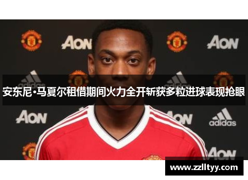 安东尼·马夏尔租借期间火力全开斩获多粒进球表现抢眼