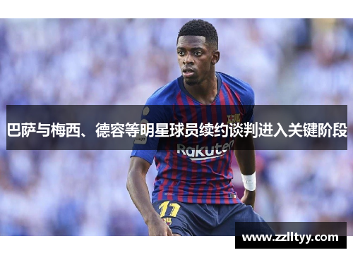 巴萨与梅西、德容等明星球员续约谈判进入关键阶段